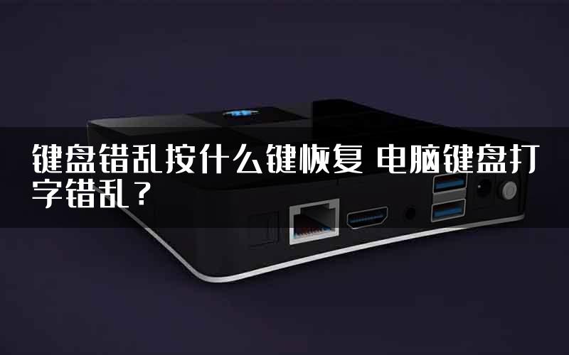键盘错乱按什么键恢复 电脑键盘打字错乱？