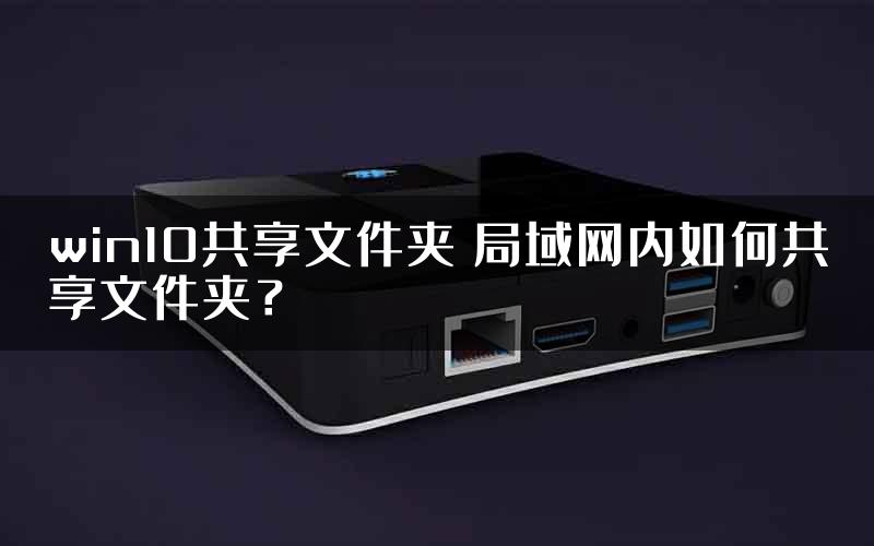 win10共享文件夹 局域网内如何共享文件夹？