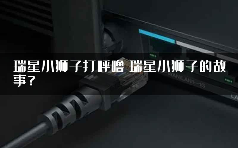 瑞星小狮子打呼噜 瑞星小狮子的故事？