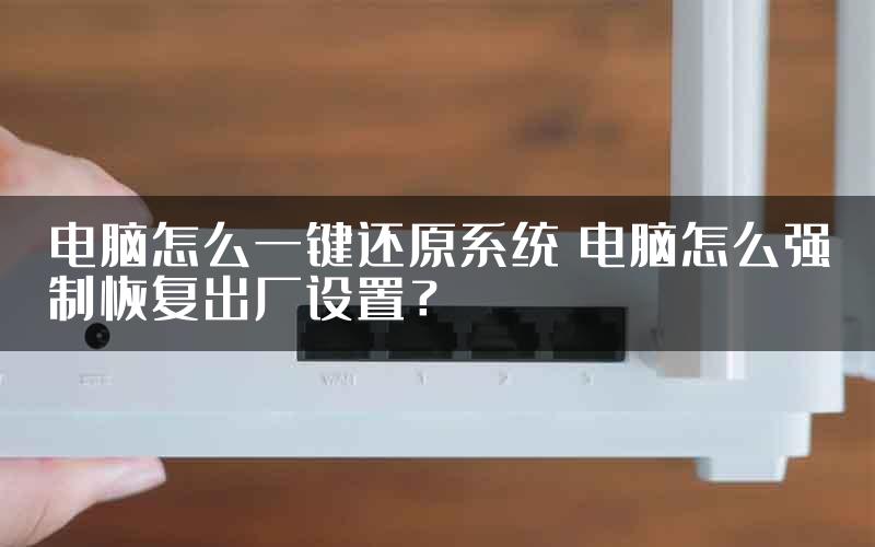 电脑怎么一键还原系统 电脑怎么强制恢复出厂设置？