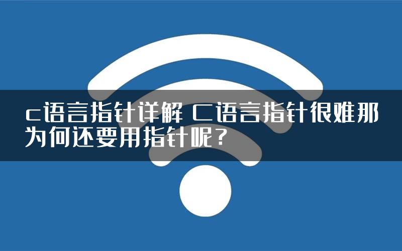 c语言指针详解 C语言指针很难那为何还要用指针呢？