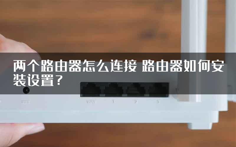 两个路由器怎么连接 路由器如何安装设置？