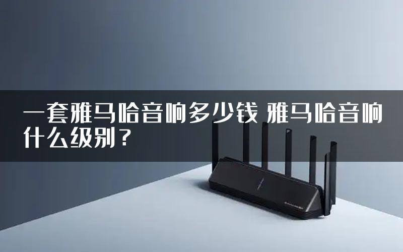 一套雅马哈音响多少钱 雅马哈音响什么级别？