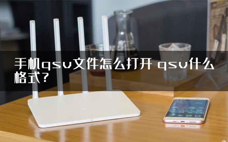 手机qsv文件怎么打开 qsv什么格式？