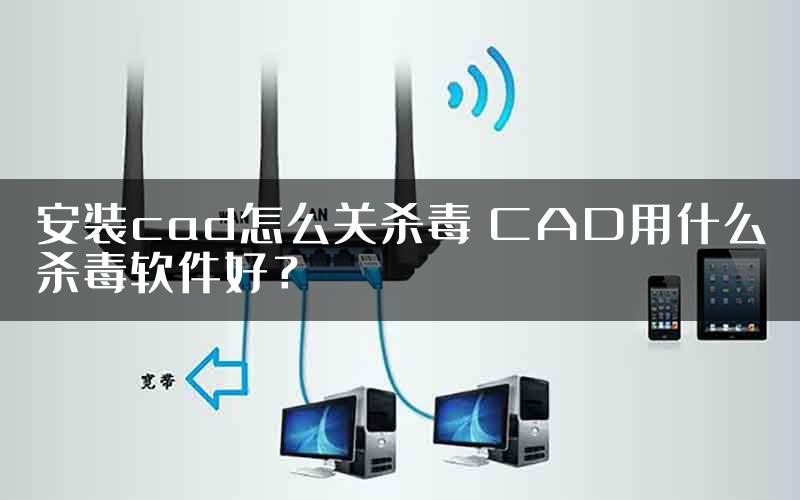 安装cad怎么关杀毒 CAD用什么杀毒软件好？