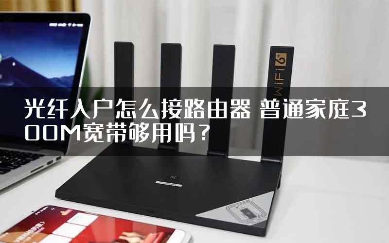 光纤入户怎么接路由器 普通家庭300M宽带够用吗？