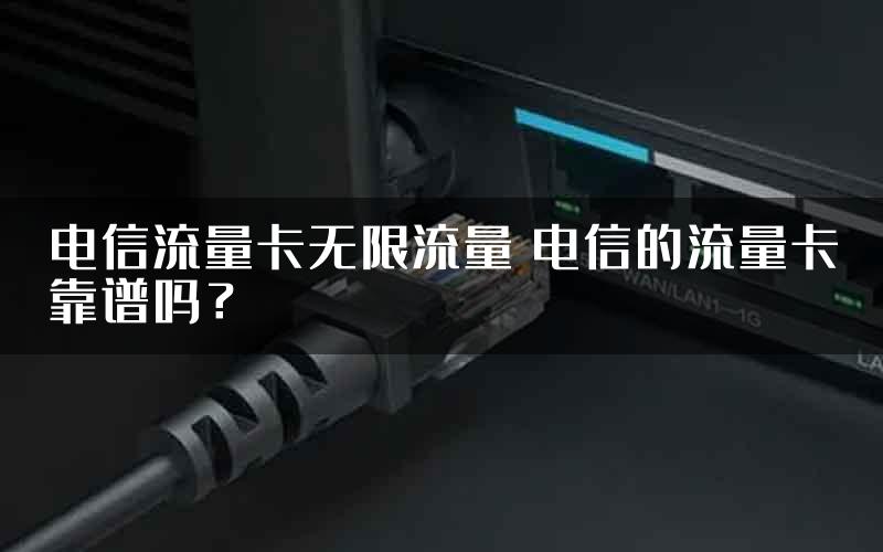 电信流量卡无限流量 电信的流量卡靠谱吗？