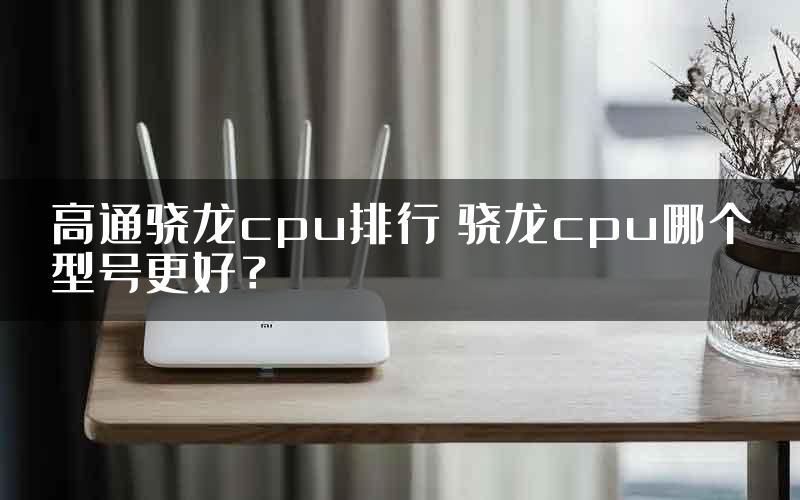 高通骁龙cpu排行 骁龙cpu哪个型号更好？
