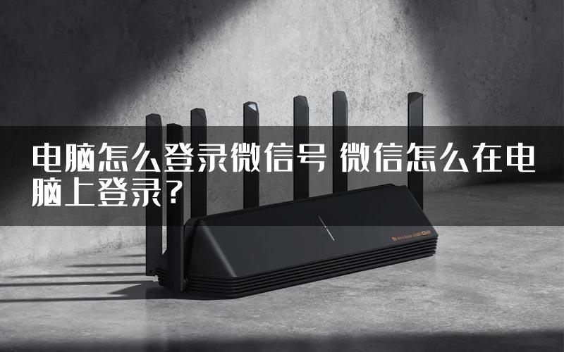 电脑怎么登录微信号 微信怎么在电脑上登录？