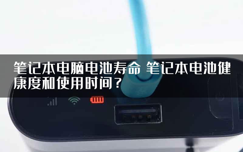 笔记本电脑电池寿命 笔记本电池健康度和使用时间？