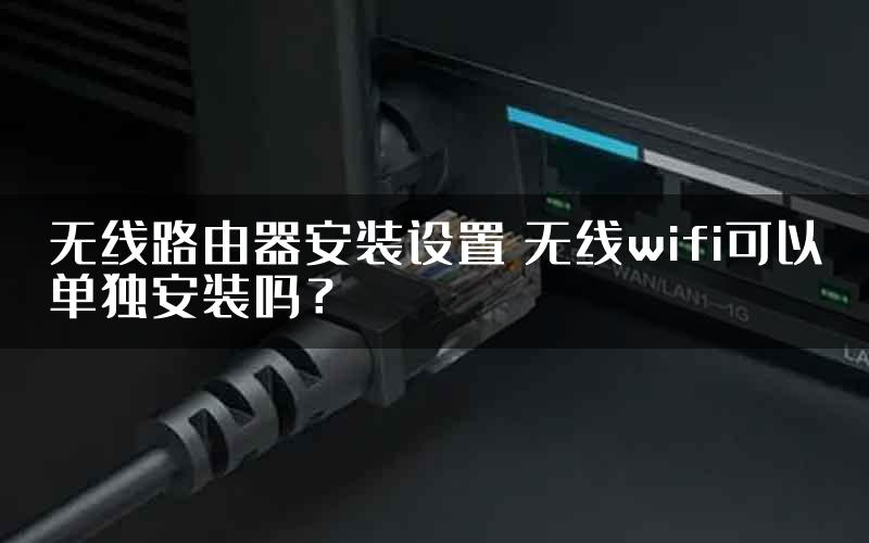无线路由器安装设置 无线wifi可以单独安装吗？