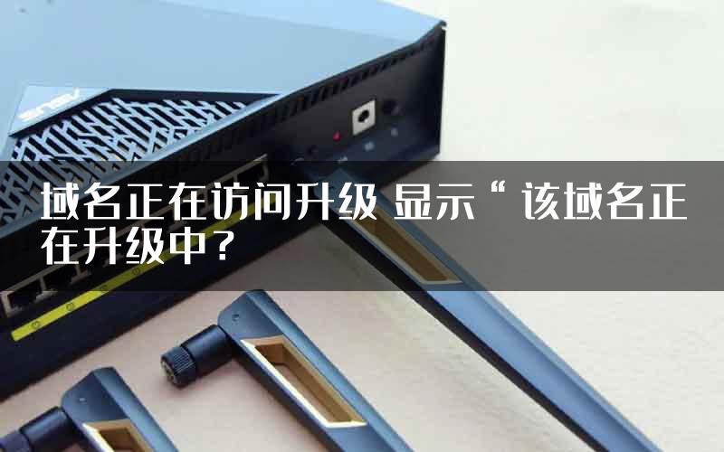 域名正在访问升级 显示“该域名正在升级中？