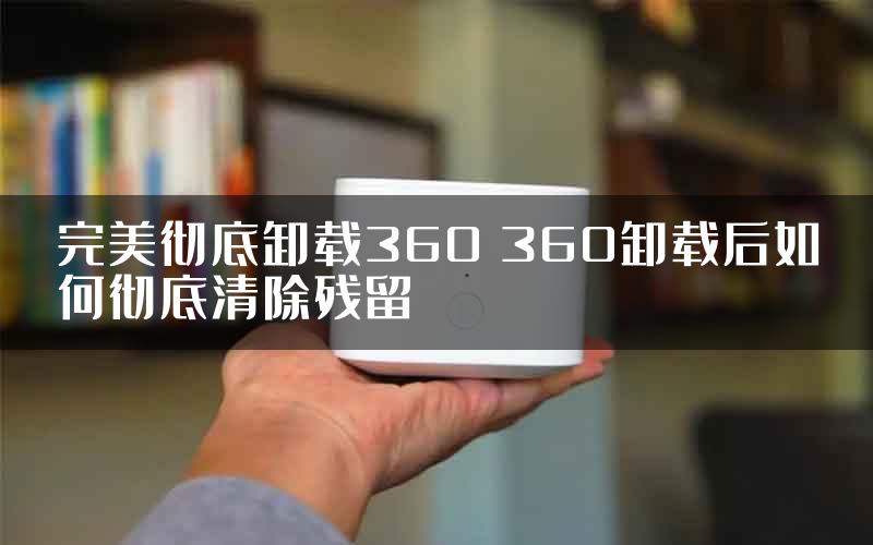 完美彻底卸载360 360卸载后如何彻底清除残留