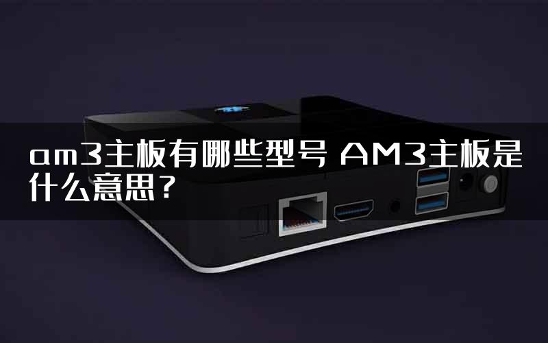 am3主板有哪些型号 AM3主板是什么意思？