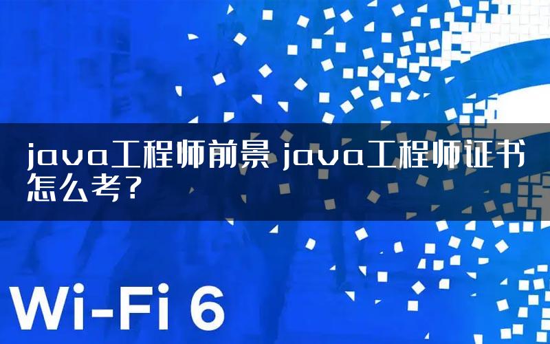 java工程师前景 java工程师证书怎么考？