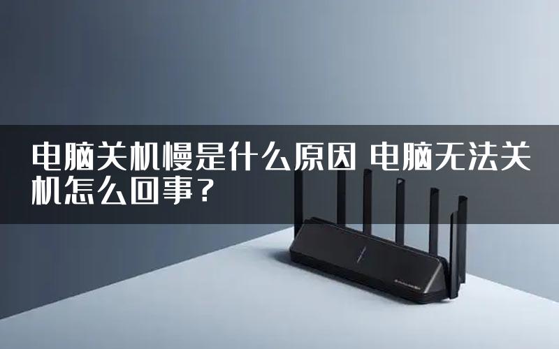 电脑关机慢是什么原因 电脑无法关机怎么回事？