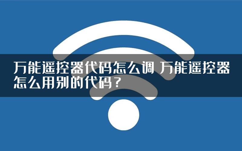 万能遥控器代码怎么调 万能遥控器怎么用别的代码？