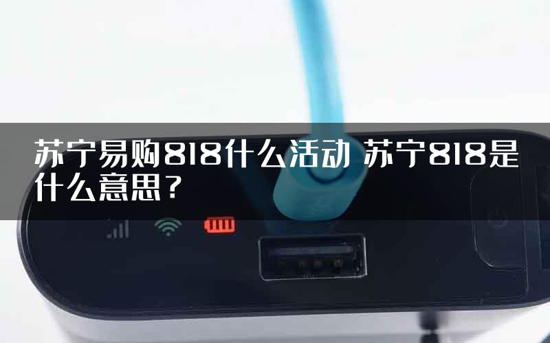 苏宁易购818什么活动 苏宁818是什么意思？