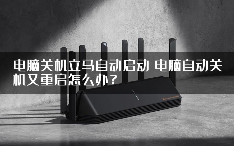 电脑关机立马自动启动 电脑自动关机又重启怎么办？