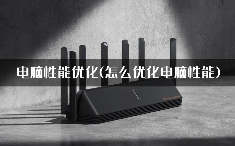 电脑性能优化(怎么优化电脑性能)