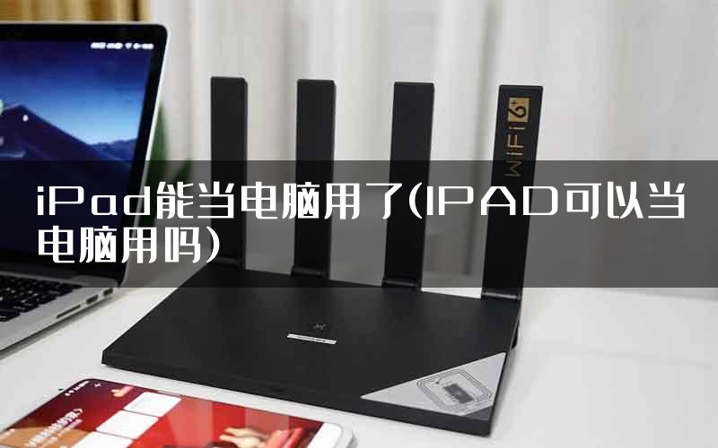 iPad能当电脑用了(IPAD可以当电脑用吗)