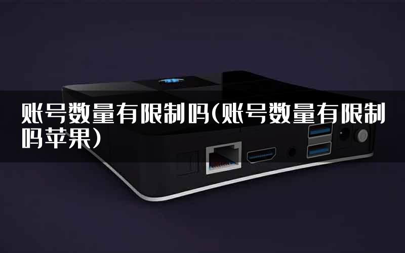 账号数量有限制吗(账号数量有限制吗苹果)