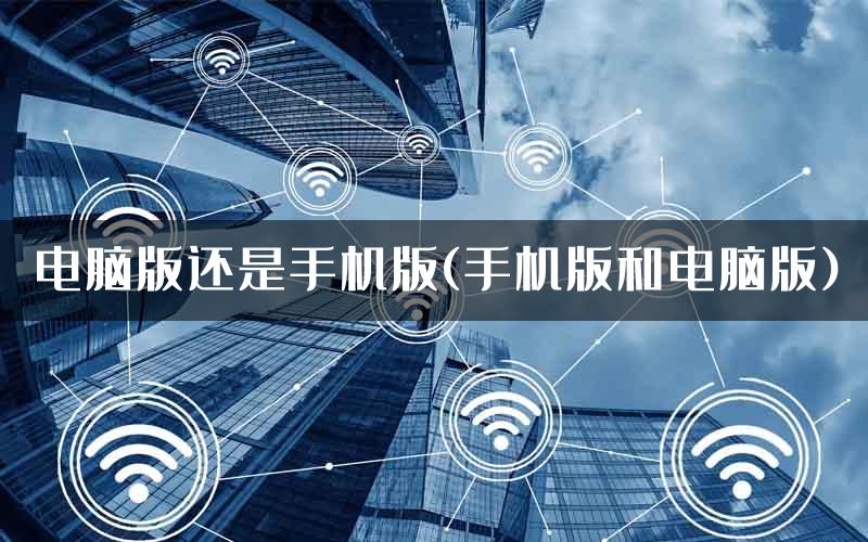 电脑版还是手机版(手机版和电脑版)