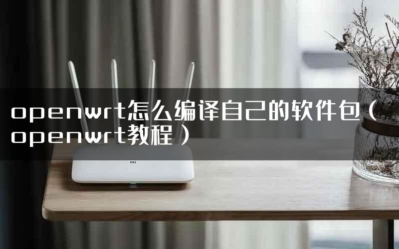 openwrt怎么编译自己的软件包（ openwrt教程）