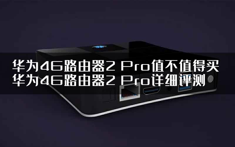 华为4G路由器2 Pro值不值得买 华为4G路由器2 Pro详细评测
