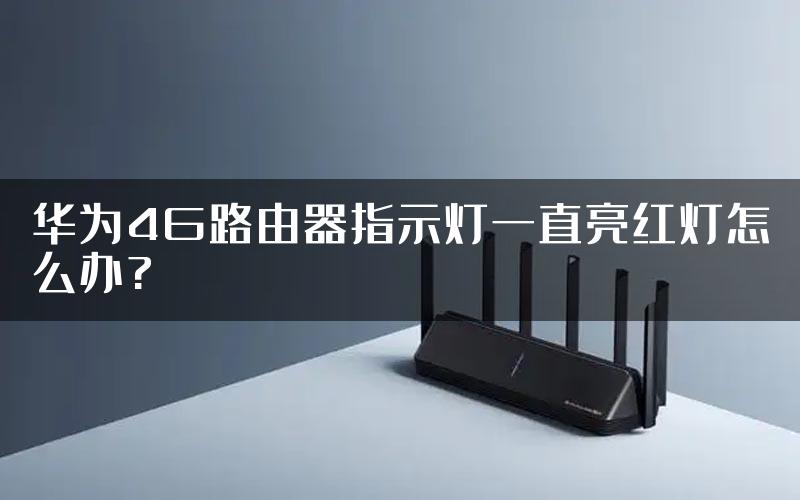 华为4G路由器指示灯一直亮红灯怎么办?