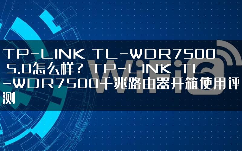 TP-LINK TL-WDR7500 5.0怎么样？TP-LINK TL-WDR7500千兆路由器开箱使用评测