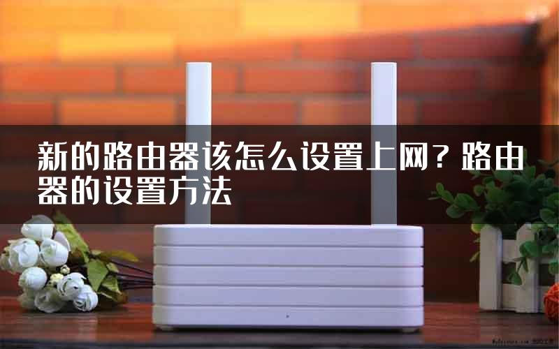 新的路由器该怎么设置上网? 路由器的设置方法