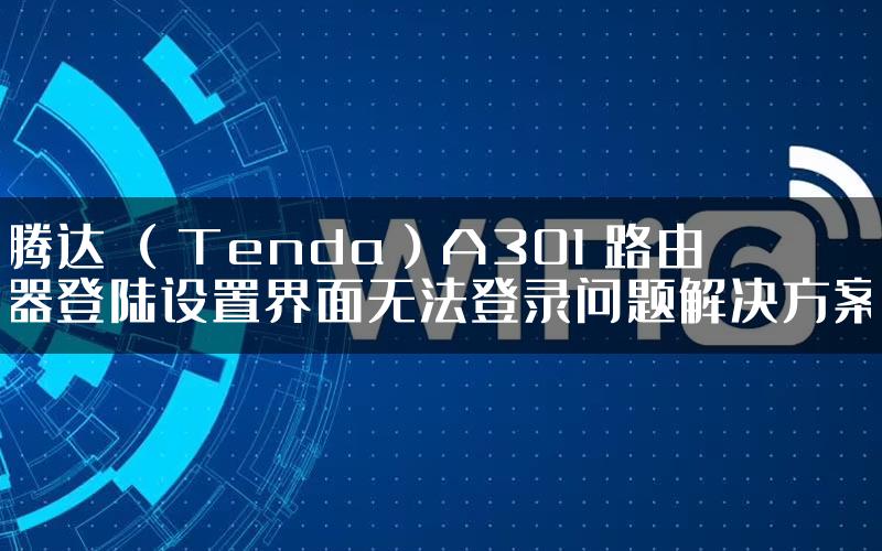 腾达 （Tenda）A301 路由器登陆设置界面无法登录问题解决方案