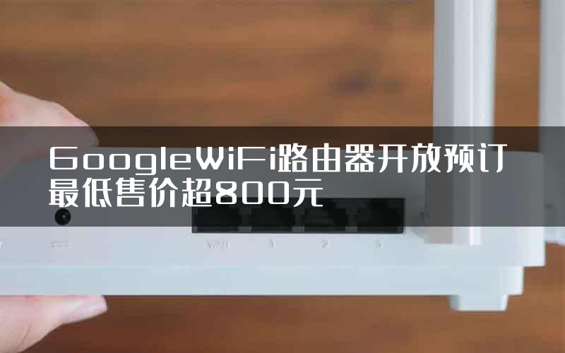 GoogleWiFi路由器开放预订 最低售价超800元