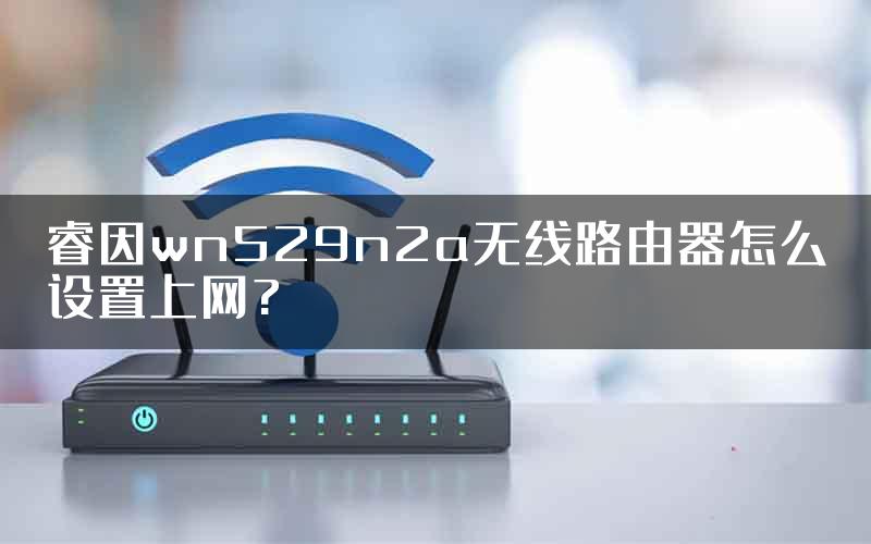 睿因wn529n2a无线路由器怎么设置上网?