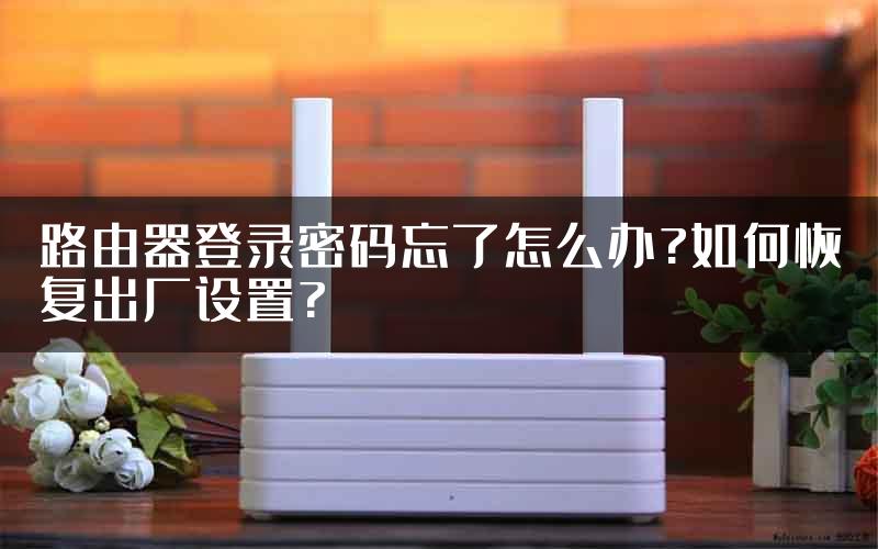 路由器登录密码忘了怎么办?如何恢复出厂设置?