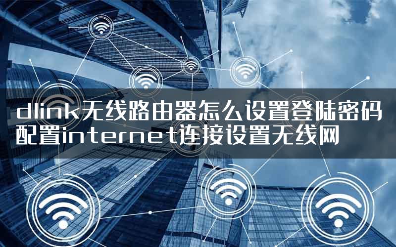dlink无线路由器怎么设置登陆密码配置internet连接设置无线网
