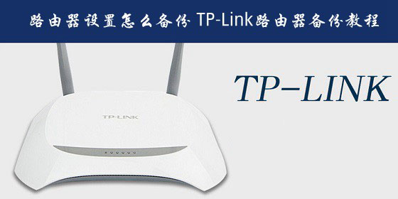 普联路由器设置怎么备份?TP-Link路由器备份配置文件教程图解