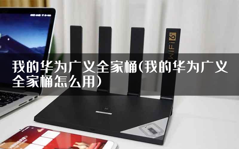 我的华为广义全家桶(我的华为广义全家桶怎么用)