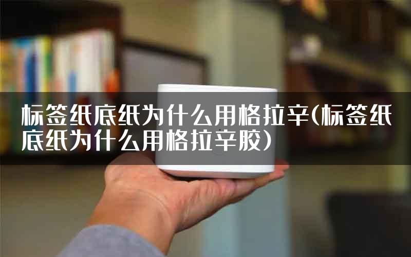标签纸底纸为什么用格拉辛(标签纸底纸为什么用格拉辛胶)
