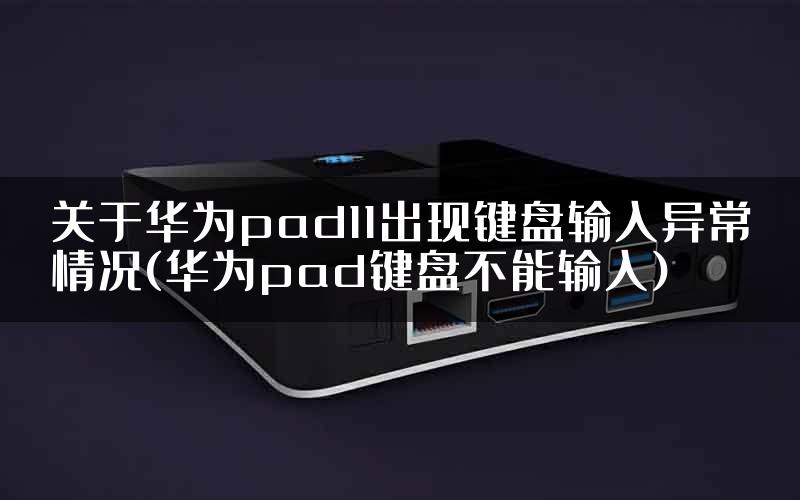 关于华为pad11出现键盘输入异常情况(华为pad键盘不能输入)