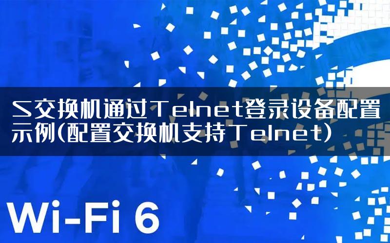 S交换机通过Telnet登录设备配置示例(配置交换机支持Telnet)