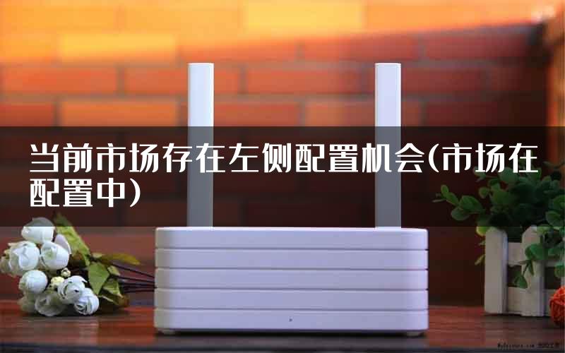当前市场存在左侧配置机会(市场在配置中)