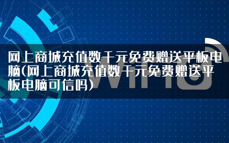 网上商城充值数千元免费赠送平板电脑(网上商城充值数千元免费赠送平板电脑可信吗)