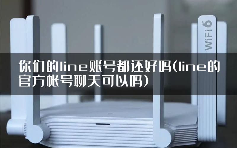你们的line账号都还好吗(line的官方帐号聊天可以吗)