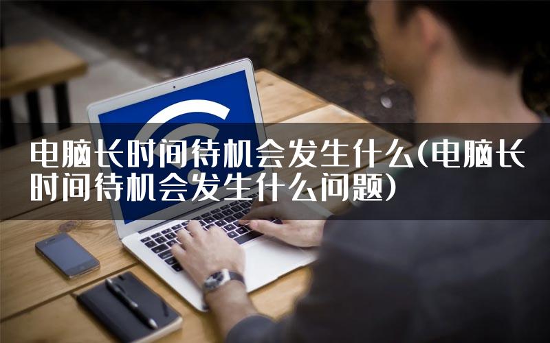 电脑长时间待机会发生什么(电脑长时间待机会发生什么问题)
