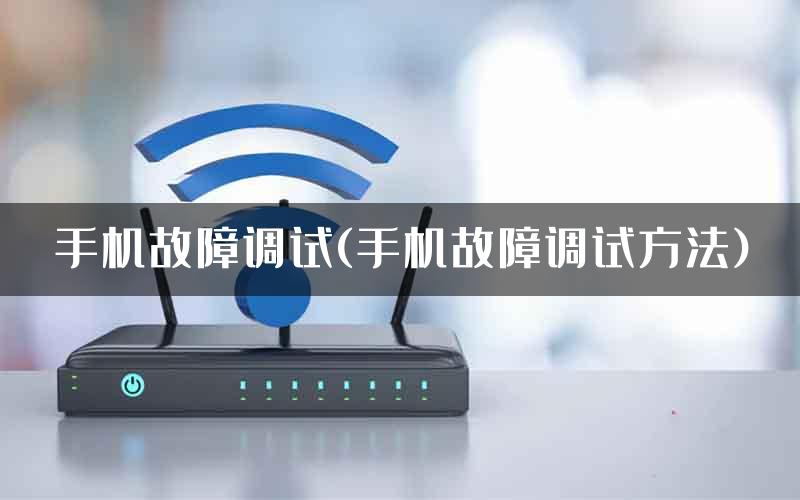 手机故障调试(手机故障调试方法)