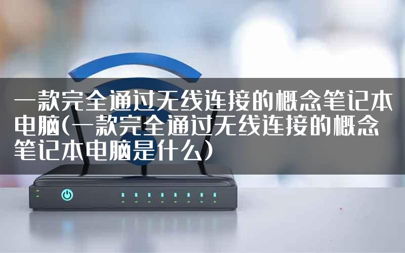 一款完全通过无线连接的概念笔记本电脑(一款完全通过无线连接的概念笔记本电脑是什么)