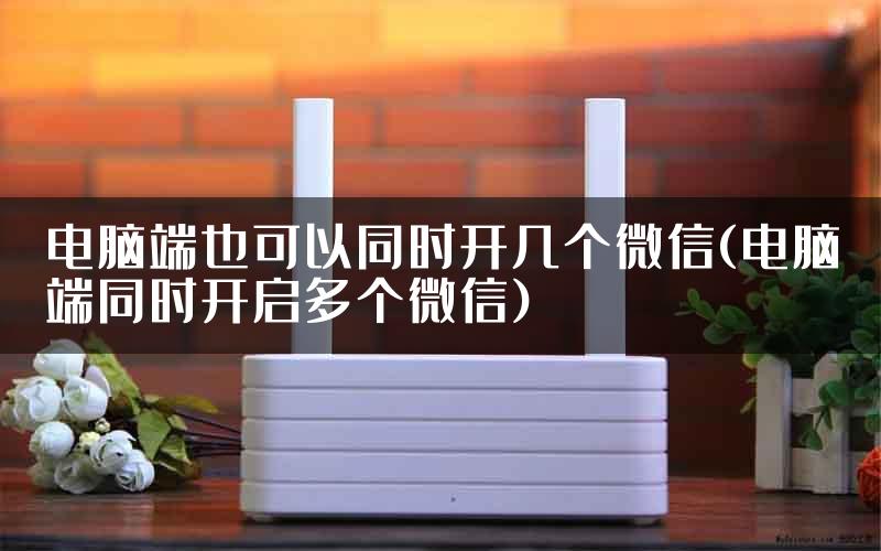 电脑端也可以同时开几个微信(电脑端同时开启多个微信)