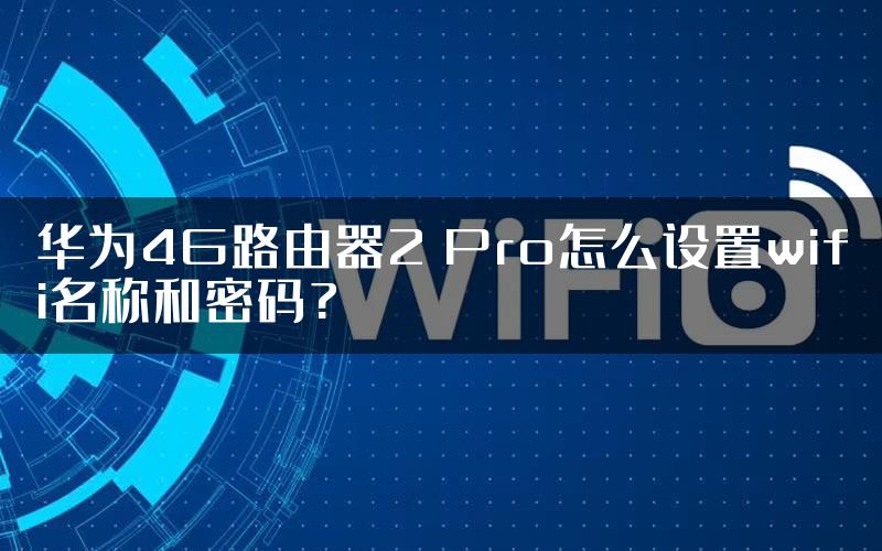 华为4G路由器2 Pro怎么设置wifi名称和密码?